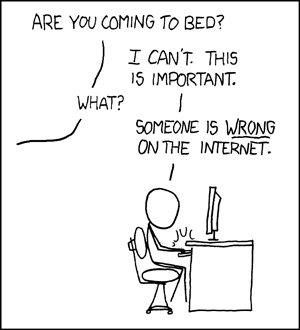 Are you coming to bed? -- I can't. This is important. -- What? -- Someone is _wrong_ on the internet.